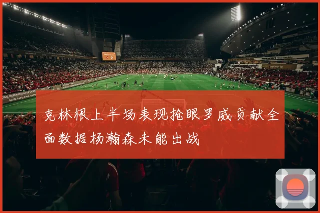 克林根上半场表现抢眼罗威贡献全面数据杨瀚森未能出战