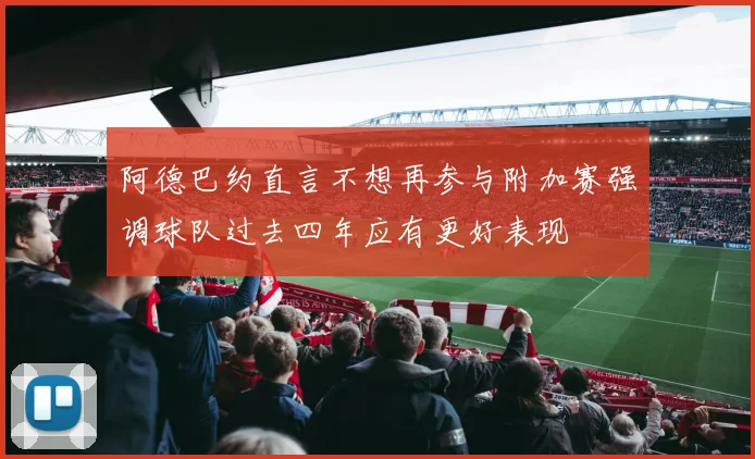 阿德巴约直言不想再参与附加赛强调球队过去四年应有更好表现
