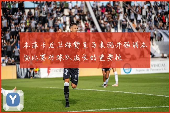 本菲卡后卫称赞皇马表现并强调本场比赛对球队成长的重要性