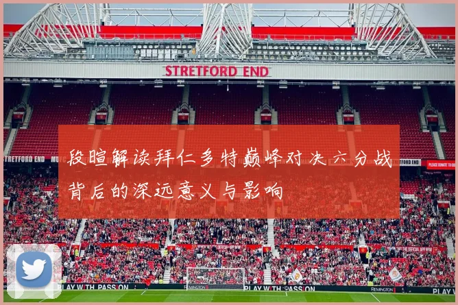 段暄解读拜仁多特巅峰对决六分战背后的深远意义与影响