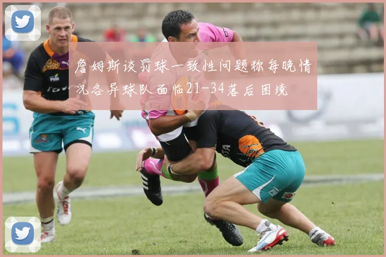 詹姆斯谈罚球一致性问题称每晚情况各异球队面临21-34落后困境