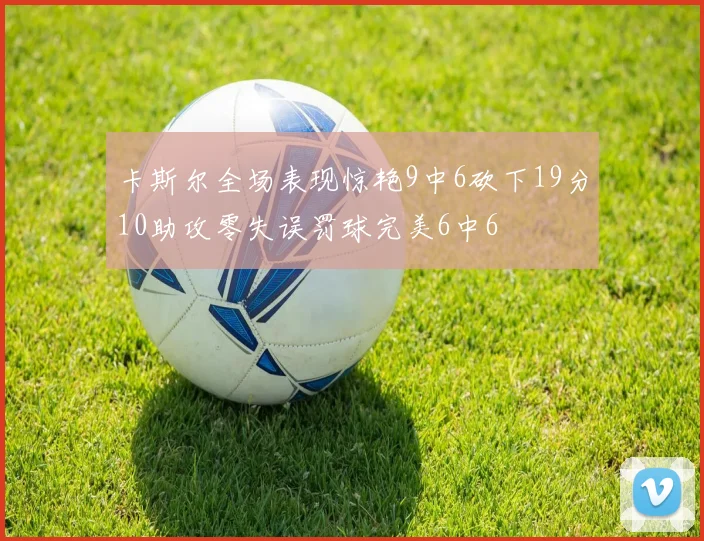 卡斯尔全场表现惊艳9中6砍下19分10助攻零失误罚球完美6中6
