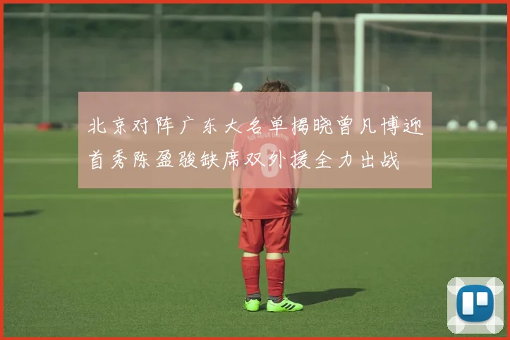 北京对阵广东大名单揭晓曾凡博迎首秀陈盈骏缺席双外援全力出战