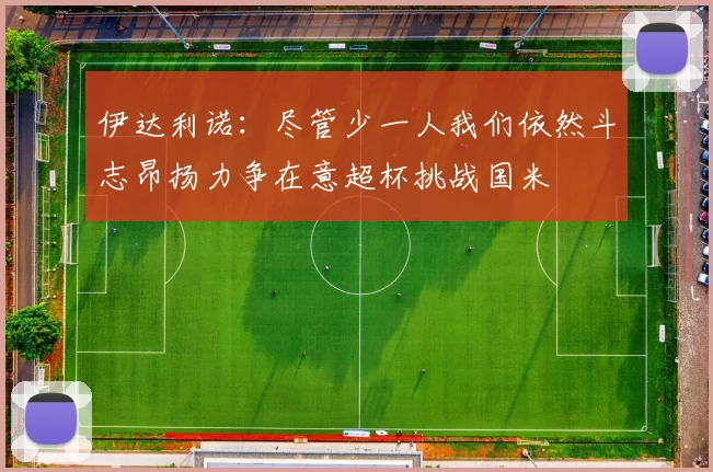 伊达利诺：尽管少一人我们依然斗志昂扬力争在意超杯挑战国米