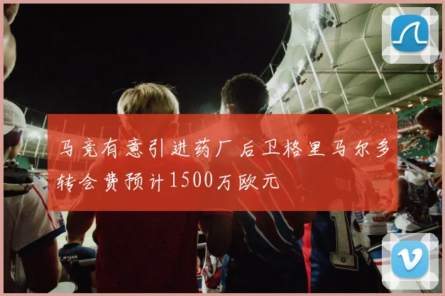 马竞有意引进药厂后卫格里马尔多转会费预计1500万欧元