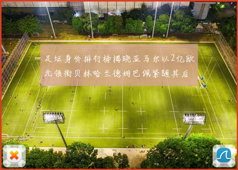 足坛身价排行榜揭晓亚马尔以2亿欧元领衔贝林哈兰德姆巴佩紧随其后