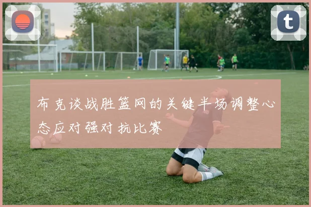 布克谈战胜篮网的关键半场调整心态应对强对抗比赛