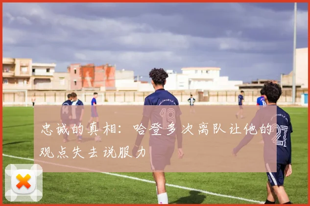 忠诚的真相：哈登多次离队让他的观点失去说服力