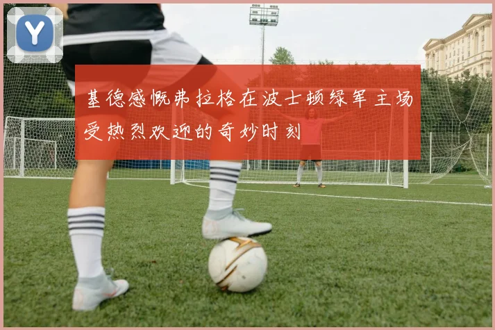 基德感慨弗拉格在波士顿绿军主场受热烈欢迎的奇妙时刻