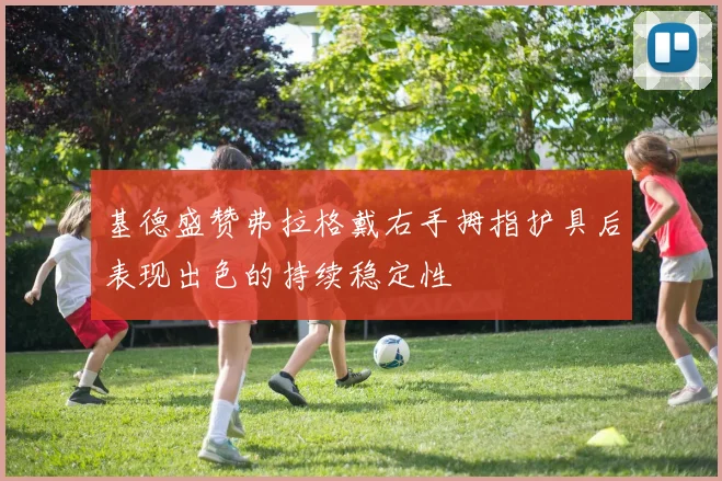 基德盛赞弗拉格戴右手拇指护具后表现出色的持续稳定性