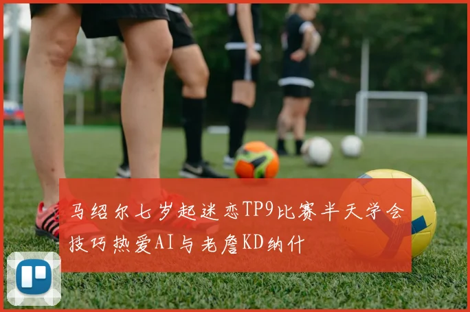 马绍尔七岁起迷恋TP9比赛半天学会技巧热爱AI与老詹KD纳什