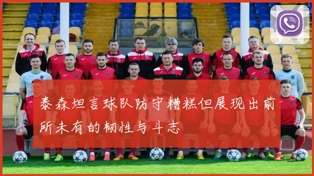 泰森坦言球队防守糟糕但展现出前所未有的韧性与斗志