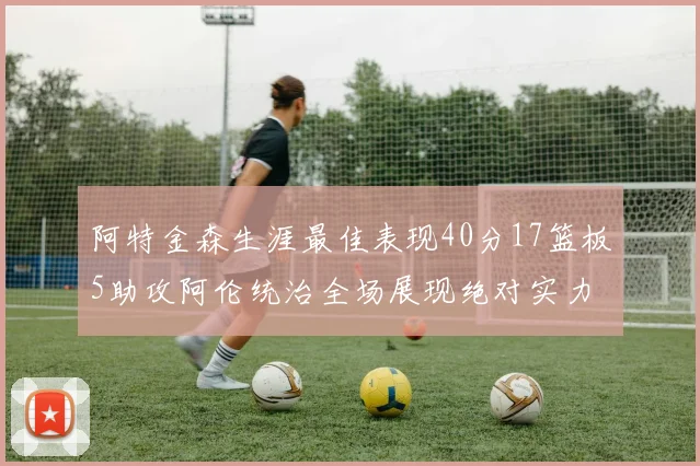 阿特金森生涯最佳表现40分17篮板5助攻阿伦统治全场展现绝对实力