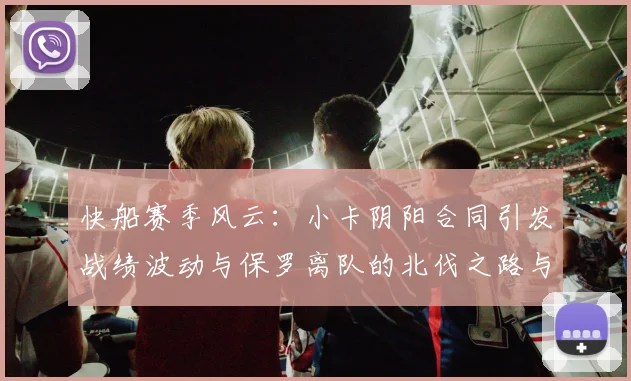 快船赛季风云：小卡阴阳合同引发战绩波动与保罗离队的北伐之路与哈登的去向探讨