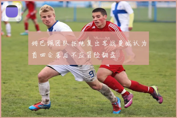 姆巴佩团队拒绝复出客战曼城认为首回合落后不应冒险翻盘