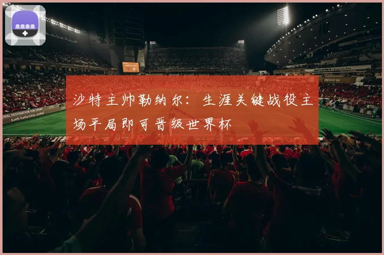 沙特主帅勒纳尔：生涯关键战役主场平局即可晋级世界杯