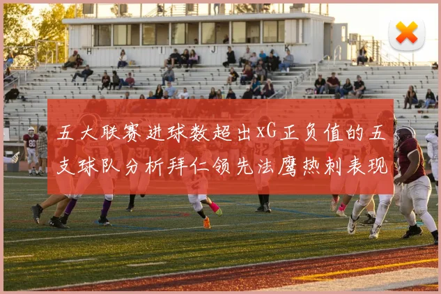 五大联赛进球数超出xG正负值的五支球队分析拜仁领先法鹰热刺表现抢眼