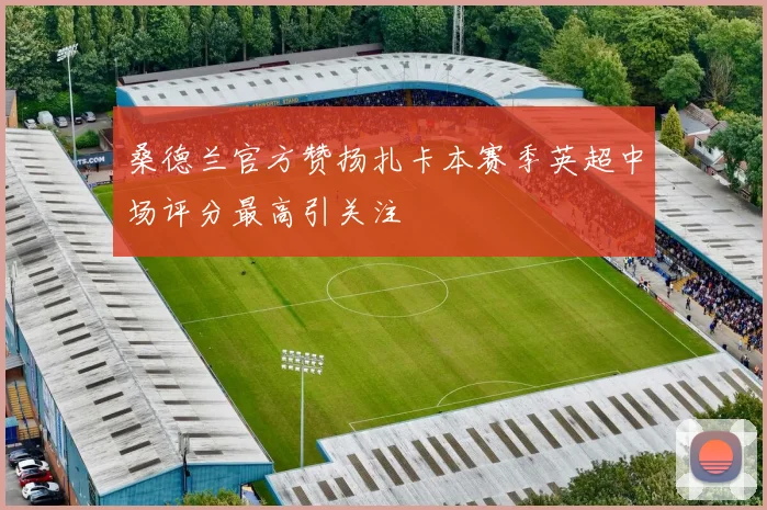 桑德兰官方赞扬扎卡本赛季英超中场评分最高引关注