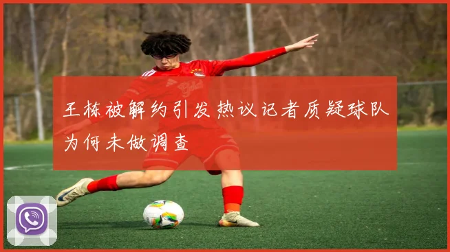 王栋被解约引发热议记者质疑球队为何未做调查
