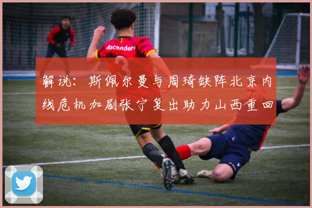 解说：斯佩尔曼与周琦缺阵北京内线危机加剧张宁复出助力山西重回正轨