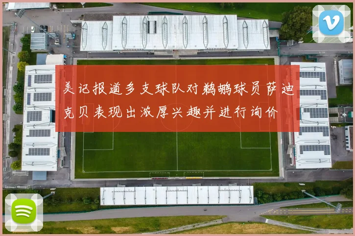 美记报道多支球队对鹈鹕球员萨迪克贝表现出浓厚兴趣并进行询价