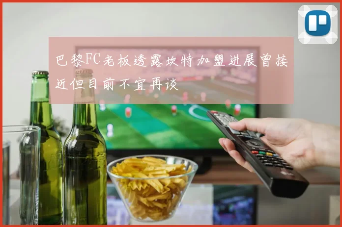 巴黎FC老板透露坎特加盟进展曾接近但目前不宜再谈