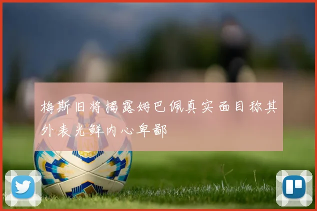 梅斯旧将揭露姆巴佩真实面目称其外表光鲜内心卑鄙