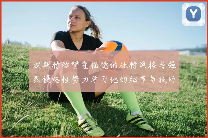 波斯特称赞霍福德的独特风格与强烈侵略性努力学习他的细节与技巧