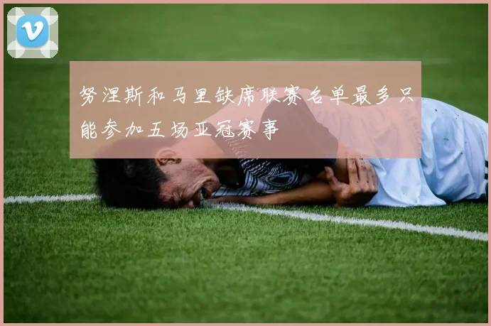 努涅斯和马里缺席联赛名单最多只能参加五场亚冠赛事