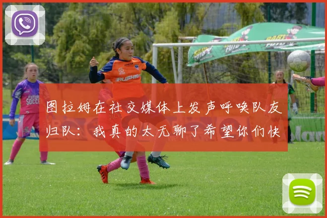 图拉姆在社交媒体上发声呼唤队友归队：我真的太无聊了希望你们快点回来