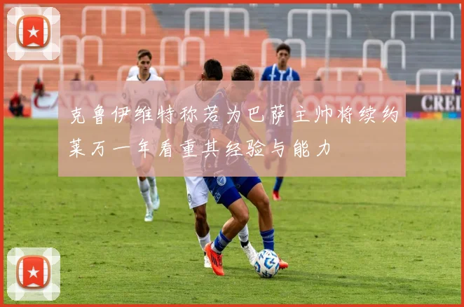 克鲁伊维特称若为巴萨主帅将续约莱万一年看重其经验与能力