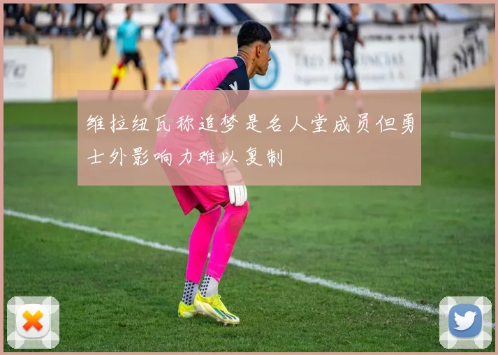 维拉纽瓦称追梦是名人堂成员但勇士外影响力难以复制