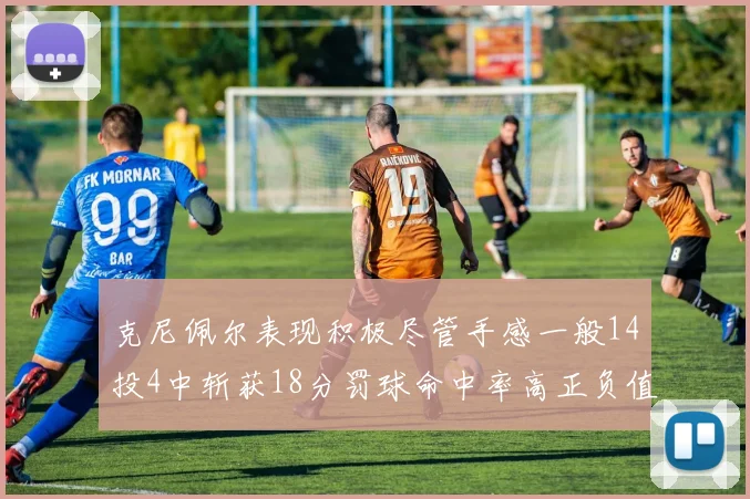 克尼佩尔表现积极尽管手感一般14投4中斩获18分罚球命中率高正负值显著提升