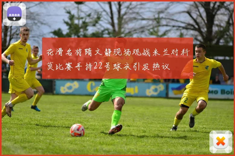 花滑名将隋文静现场观战米兰对科莫比赛手持22号球衣引发热议