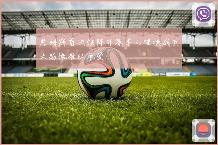 詹姆斯首次缺阵开赛季心理挑战巨大感慨难以承受