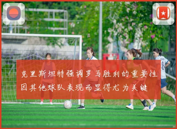 克里斯坦特强调罗马胜利的重要性因其他球队表现而显得尤为关键