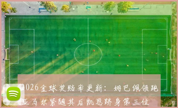 2026金球奖赔率更新：姆巴佩领跑亚马尔紧随其后凯恩跻身第三位