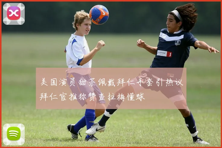 美国演员甜茶佩戴拜仁手套引热议拜仁官推称赞查拉梅懂球