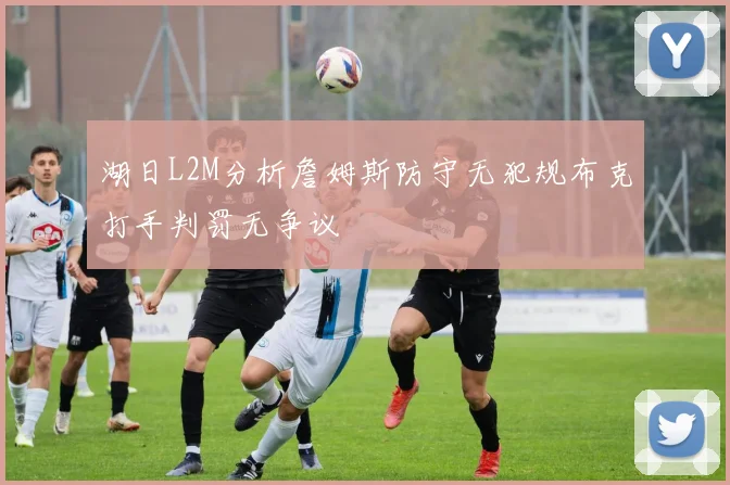 湖日L2M分析詹姆斯防守无犯规布克打手判罚无争议