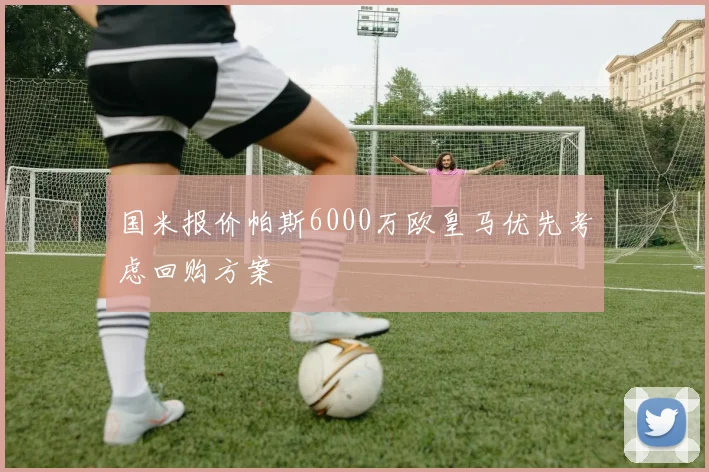 国米报价帕斯6000万欧皇马优先考虑回购方案