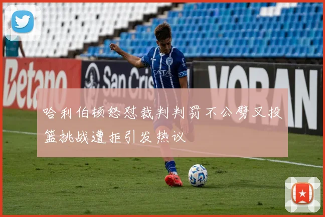 哈利伯顿怒怼裁判判罚不公劈叉投篮挑战遭拒引发热议