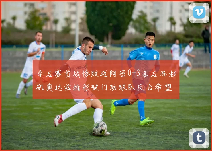 季后赛首战惨败迈阿密0-3落后洛杉矶奥达兹精彩破门助球队反击希望