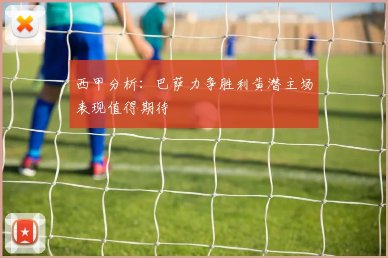西甲分析：巴萨力争胜利黄潜主场表现值得期待