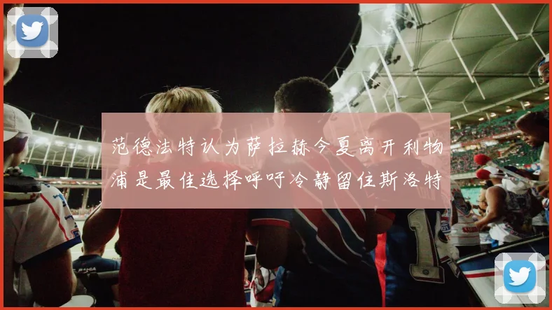 范德法特认为萨拉赫今夏离开利物浦是最佳选择呼吁冷静留住斯洛特