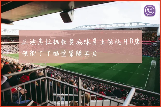 瓜迪奥拉执教曼城球员出场统计B席领衔丁丁福登紧随其后