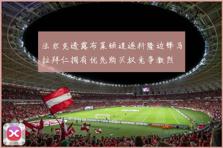 法尔克透露布莱顿追逐科隆边锋马拉拜仁拥有优先购买权竞争激烈