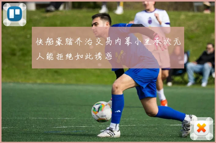快船豪赌乔治交易内幕小里承认无人能拒绝如此诱惑
