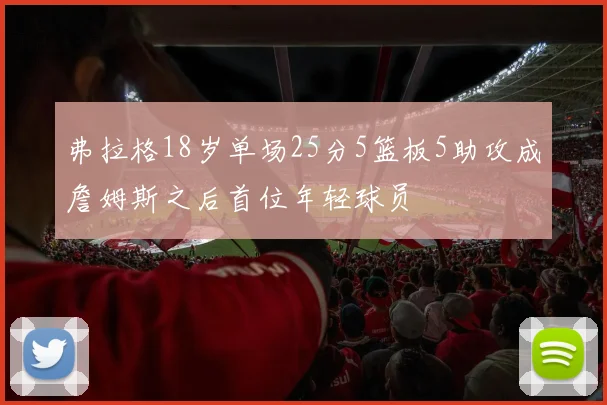 弗拉格18岁单场25分5篮板5助攻成詹姆斯之后首位年轻球员