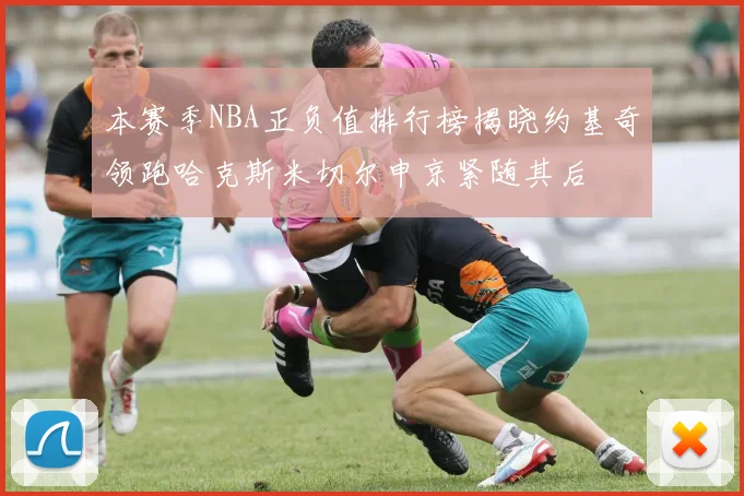 本赛季NBA正负值排行榜揭晓约基奇领跑哈克斯米切尔申京紧随其后