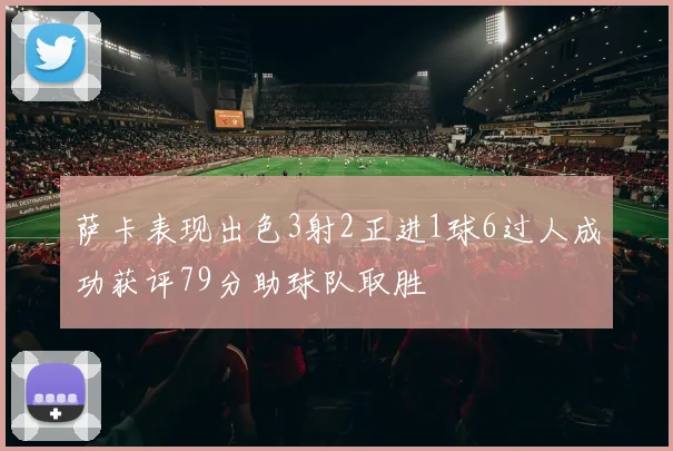 萨卡表现出色3射2正进1球6过人成功获评79分助球队取胜